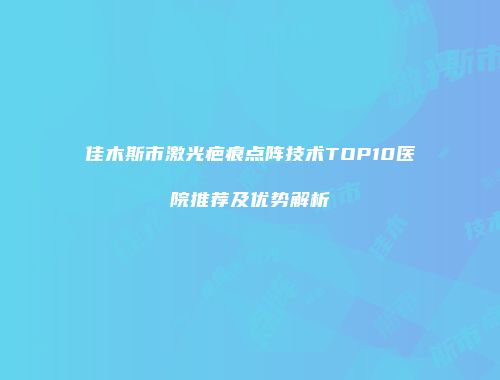 佳木斯市激光疤痕点阵技术TOP10医院推荐及优势解析