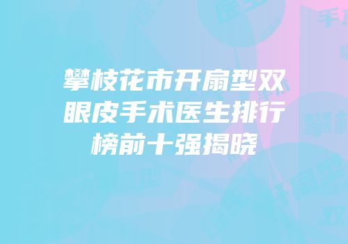 攀枝花市开扇型双眼皮手术医生排行榜前十强揭晓