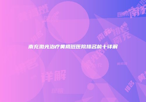 南充激光治疗黄褐斑医院排名前十详解