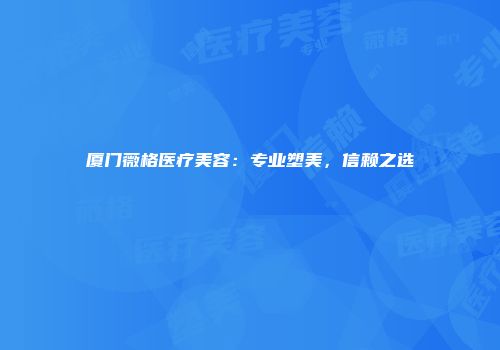 厦门薇格医疗美容：专业塑美，信赖之选