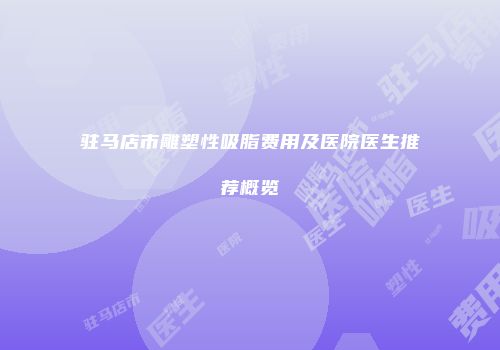 驻马店市雕塑性吸脂费用及医院医生推荐概览