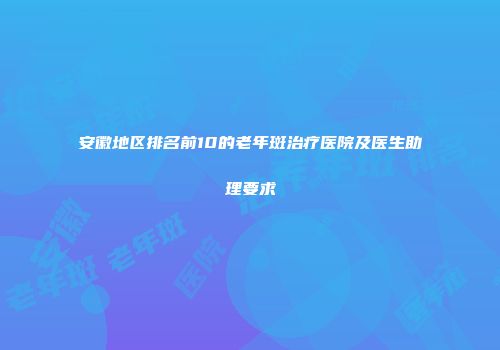安徽地区排名前10的老年斑治疗医院及医生助理要求