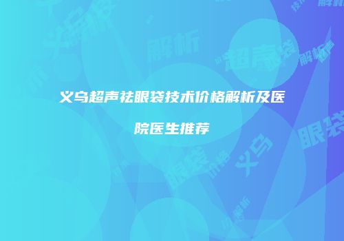 义乌超声祛眼袋技术价格解析及医院医生推荐