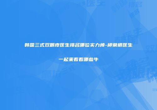 韩国三式双眼皮医生排名哪位实力棒-柳荣根医生一起来看看哪些牛