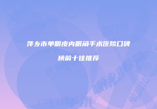 萍乡市单眼皮内眼角手术医院口碑榜前十佳推荐