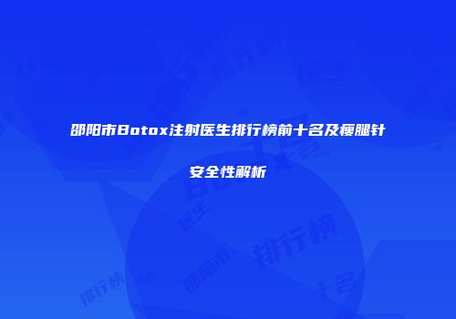 邵阳市Botox注射医生排行榜前十名及瘦腿针安全性解析