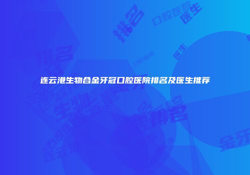 连云港生物合金牙冠口腔医院排名及医生推荐