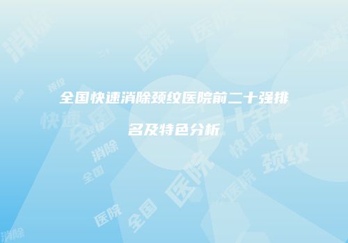 全国快速消除颈纹医院前二十强排名及特色分析