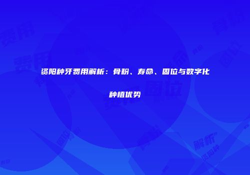 资阳种牙费用解析：骨粉、寿命、固位与数字化种植优势