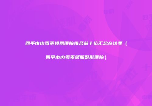 四平市肉毒素颏肌医院排名前十位汇总在这里（四平市肉毒素颏肌整形医院）