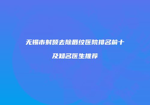 无锡市射频去除唇纹医院排名前十及知名医生推荐