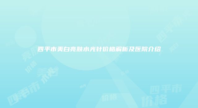 四平市美白亮肤水光针价格解析及医院介绍