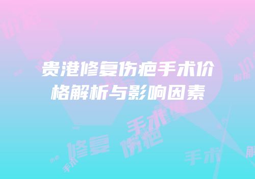 贵港修复伤疤手术价格解析与影响因素