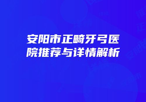 安阳市正畸牙弓医院推荐与详情解析