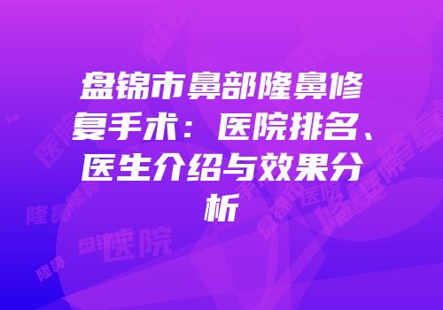 盘锦市鼻部隆鼻修复手术：医院排名、医生介绍与效果分析