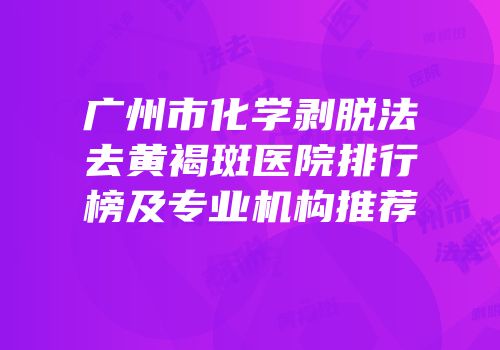 广州市化学剥脱法去黄褐斑医院排行榜及专业机构推荐