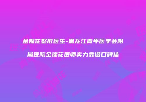 金锦花整形医生-黑龙江青年医学会附属医院金锦花医师实力靠谱口碑佳