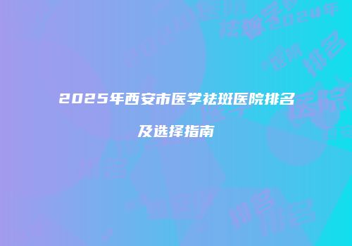 2025年西安市医学祛斑医院排名及选择指南