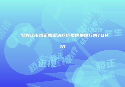 牡丹江市矫正眼镜治疗近视医生排行榜TOP10