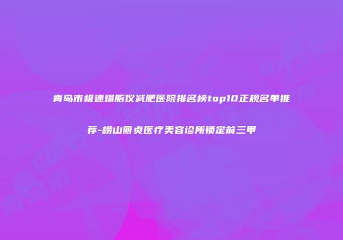 青岛市极速爆脂仪减肥医院排名榜top10正规名单推荐-崂山丽贞医疗美容诊所锁定前三甲