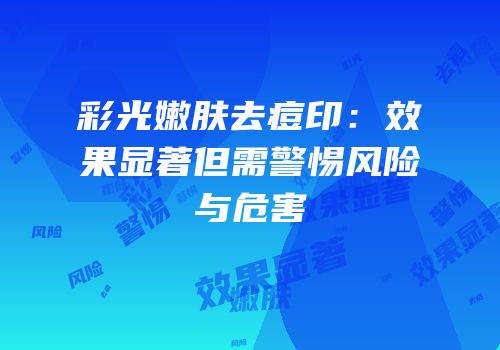 彩光嫩肤去痘印：效果显著但需警惕风险与危害