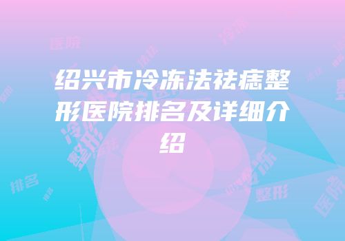 绍兴市冷冻法祛痣整形医院排名及详细介绍