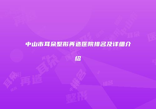 中山市耳朵整形再造医院排名及详细介绍