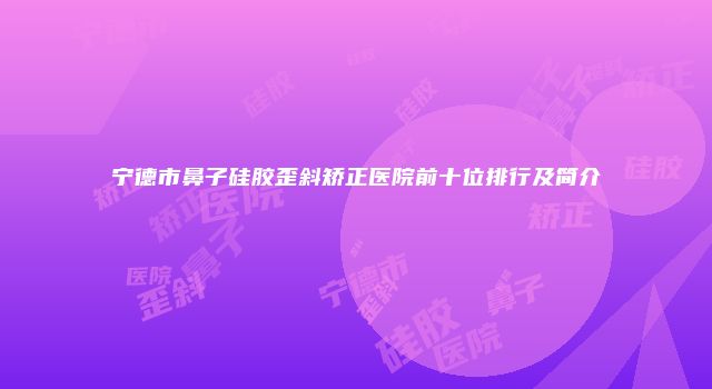 宁德市鼻子硅胶歪斜矫正医院前十位排行及简介