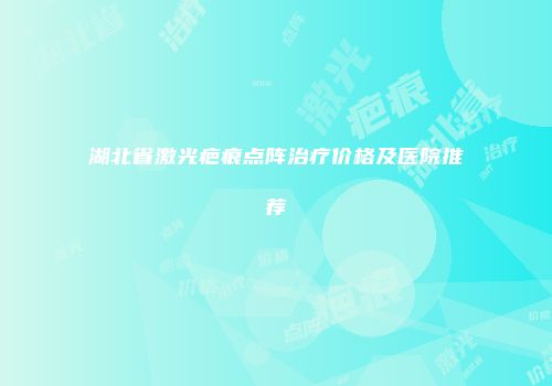 湖北省激光疤痕点阵治疗价格及医院推荐