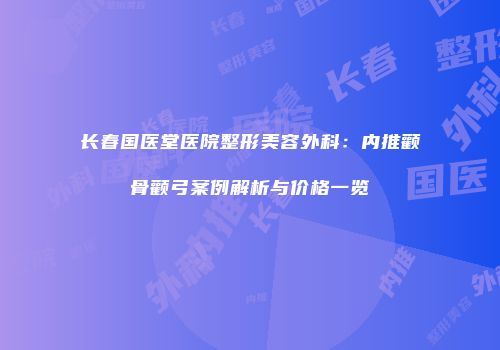 长春国医堂医院整形美容外科：内推颧骨颧弓案例解析与价格一览