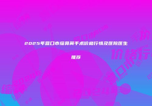 2025年营口市缩鼻翼手术价格行情及医院医生推荐