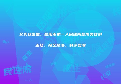 艾长安医生：岳阳市第一人民医院整形美容科主任，技艺精湛，好评如潮