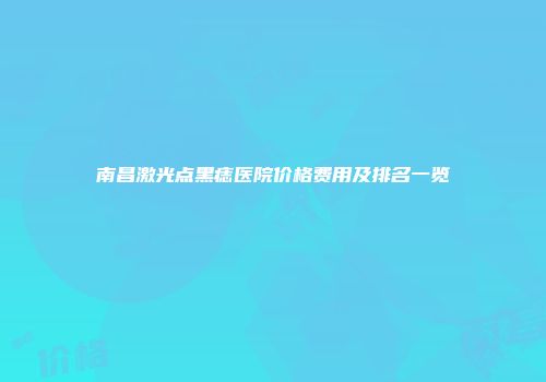 南昌激光点黑痣医院价格费用及排名一览