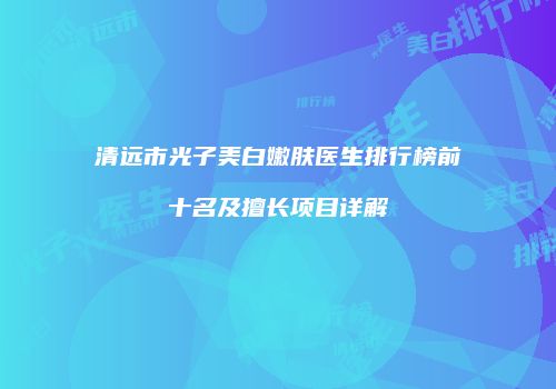 清远市光子美白嫩肤医生排行榜前十名及擅长项目详解