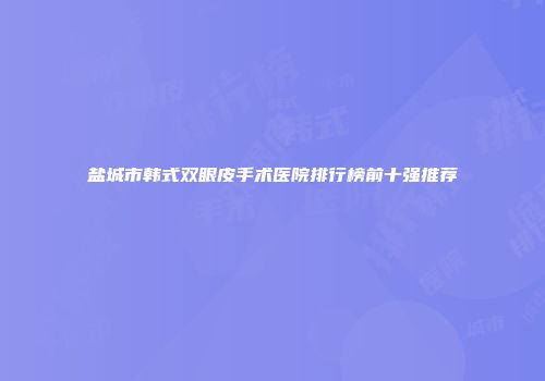 盐城市韩式双眼皮手术医院排行榜前十强推荐
