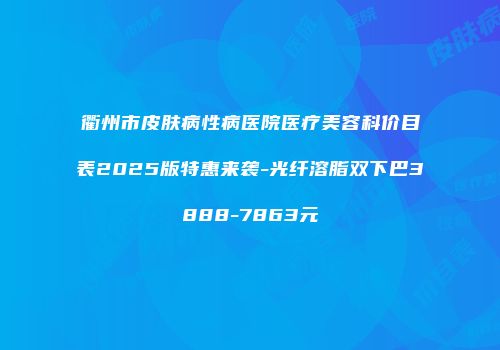 衢州市皮肤病性病医院医疗美容科价目表2025版特惠来袭-光纤溶脂双下巴3888-7863元