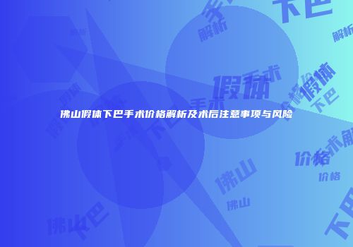 佛山假体下巴手术价格解析及术后注意事项与风险