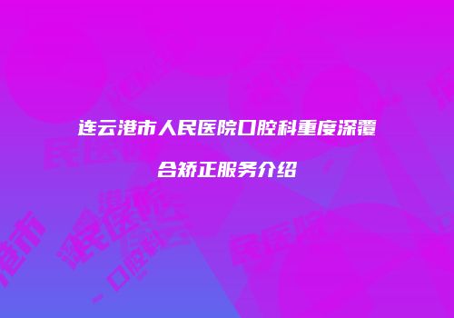 连云港市人民医院口腔科重度深覆合矫正服务介绍