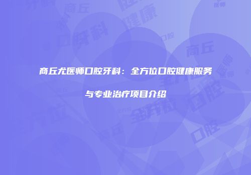 商丘尤医师口腔牙科：全方位口腔健康服务与专业治疗项目介绍