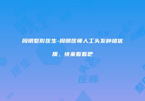 周明整形医生-周明医师人工头发种植优质，快来看看吧