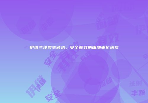 伊维兰注射丰额术：安全有效的面部美化选择