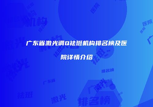 广东省激光调Q祛斑机构排名榜及医院详情介绍