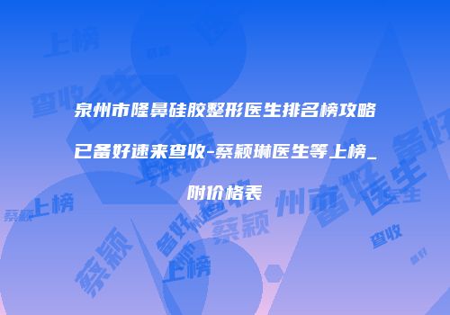 泉州市隆鼻硅胶整形医生排名榜攻略已备好速来查收-蔡颖琳医生等上榜_附价格表