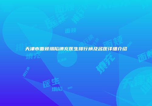 天津市面颊塌陷填充医生排行榜及名医详细介绍
