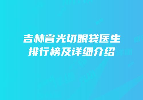 吉林省光切眼袋医生排行榜及详细介绍