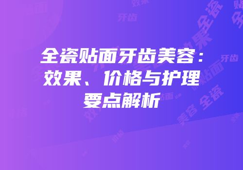 全瓷贴面牙齿美容：效果、价格与护理要点解析