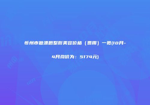 忻州市做漂唇整形美容价格（费用）一览(10月-4月均价为：5174元)