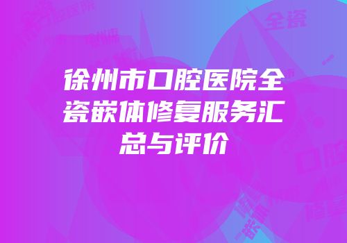 徐州市口腔医院全瓷嵌体修复服务汇总与评价