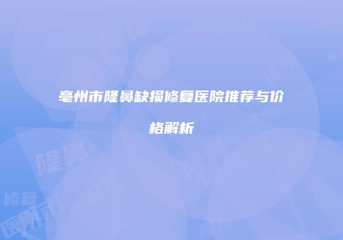 亳州市隆鼻缺损修复医院推荐与价格解析