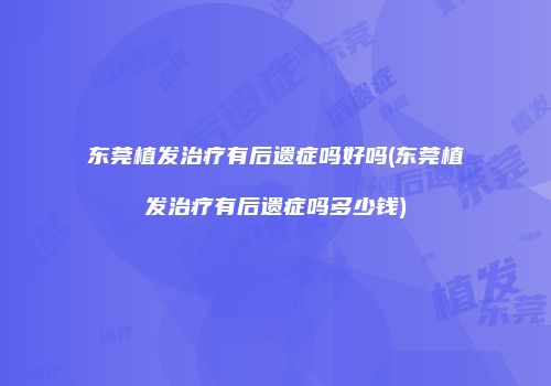 东莞植发治疗有后遗症吗好吗(东莞植发治疗有后遗症吗多少钱)